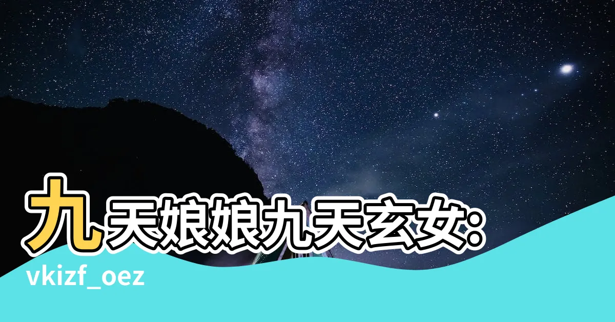 【九天娘娘:vkizf_oez-0= 九天玄女】九天娘娘九天玄女:vkizf_oez-0的神秘面紗