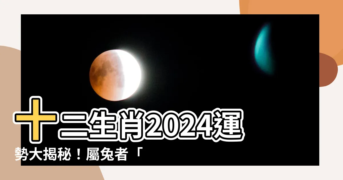 【2024 運程 兔】十二生肖2024運勢大揭秘！屬兔者「害太歲」化危機為轉機！