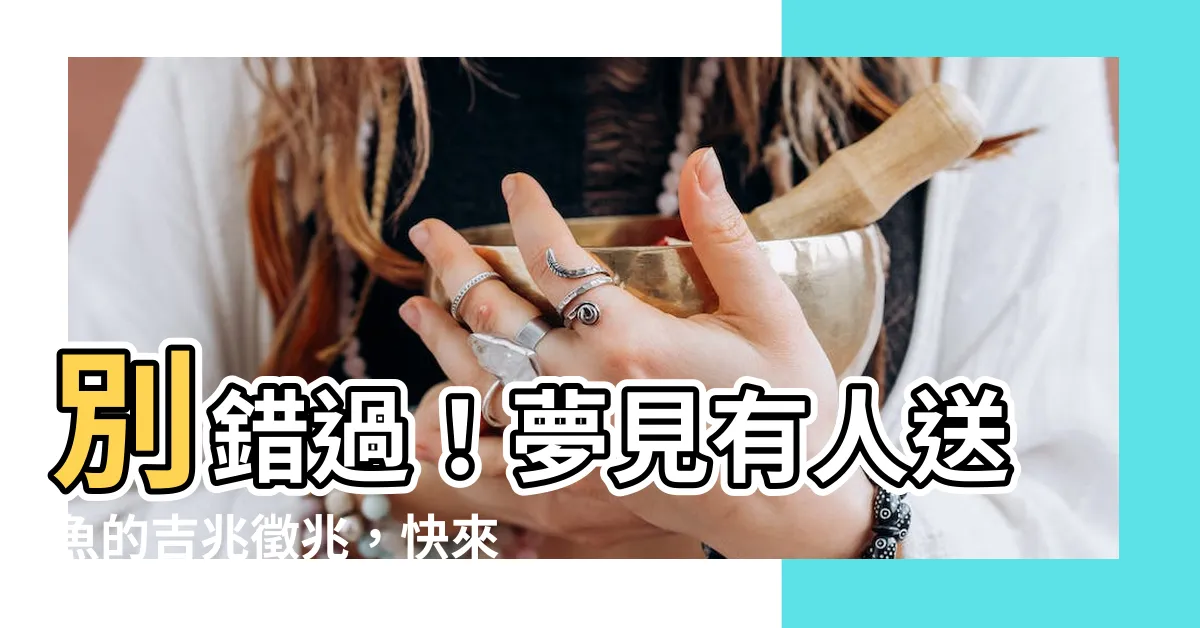 【夢見有人送魚】別錯過！夢見有人送魚的吉兆徵兆，快來揭曉！