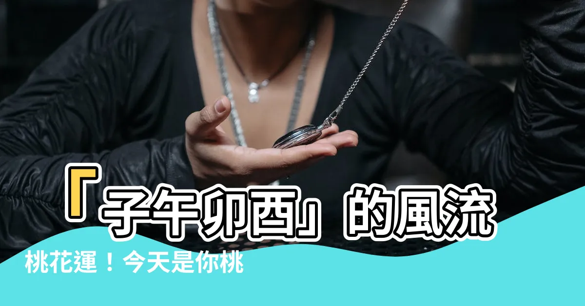 【子午卯酉意思】「子午卯酉」的風流桃花運！今天是你桃花朵朵開的大好時機