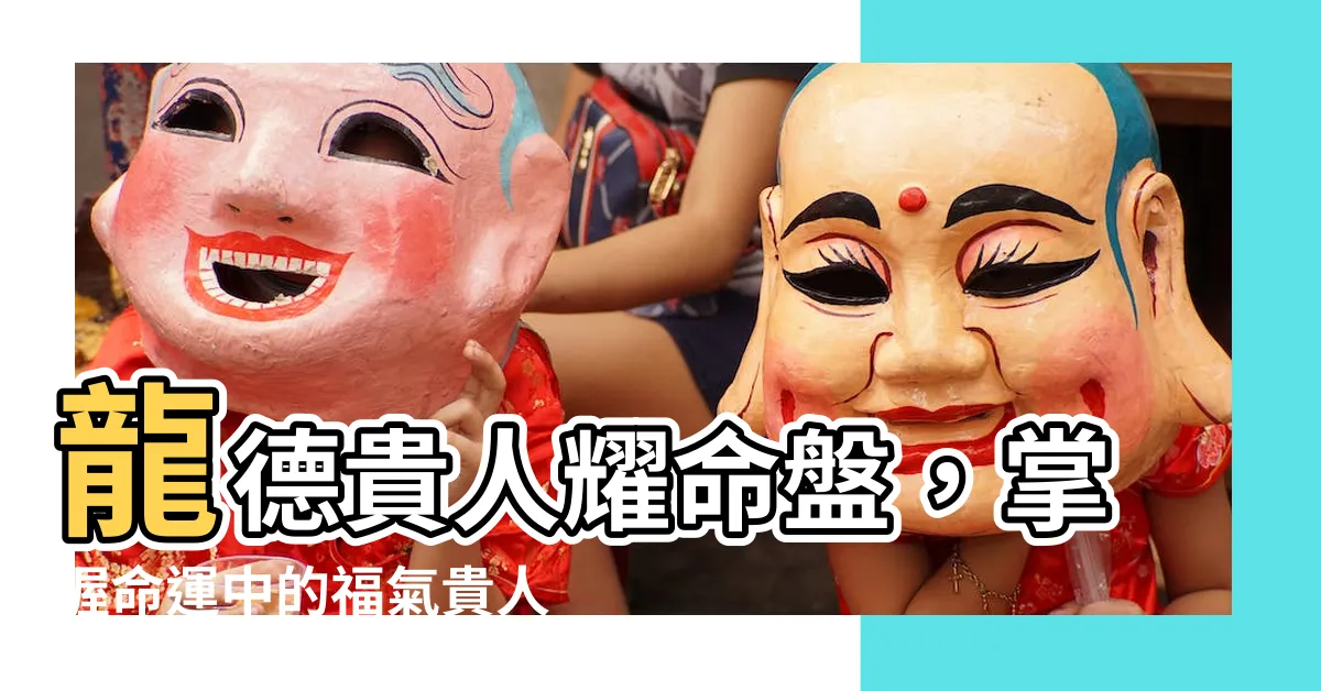 【龍德貴人】龍德貴人耀命盤，掌握命運中的福氣貴人！