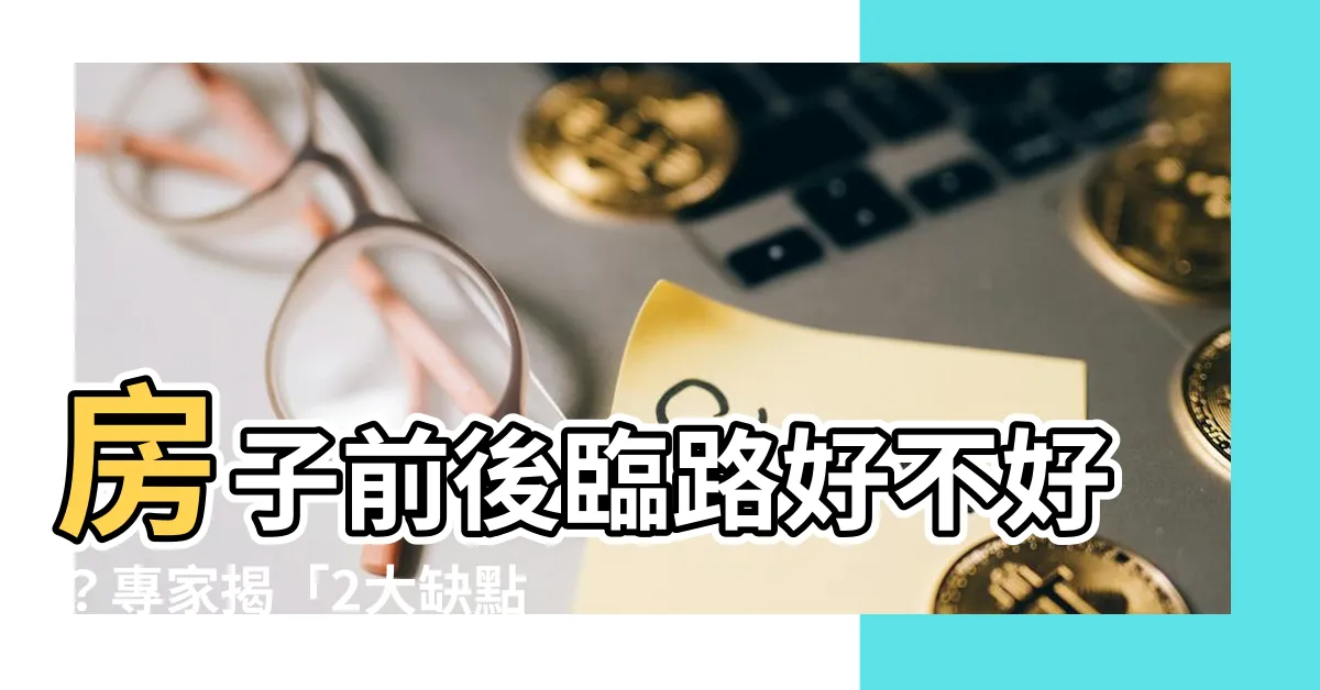 【房子前後臨路好嗎】房子前後臨路好不好？專家揭「2大缺點」，買之前要注意