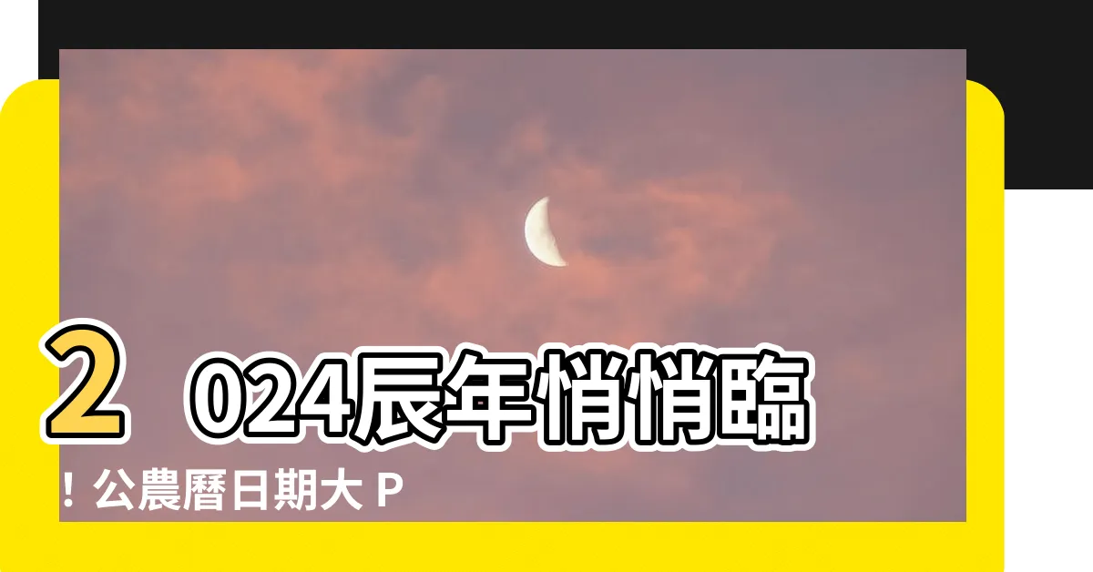 【2024辰年】2024辰年悄悄臨！公農曆日期大 PK，竟差了 12 天？！