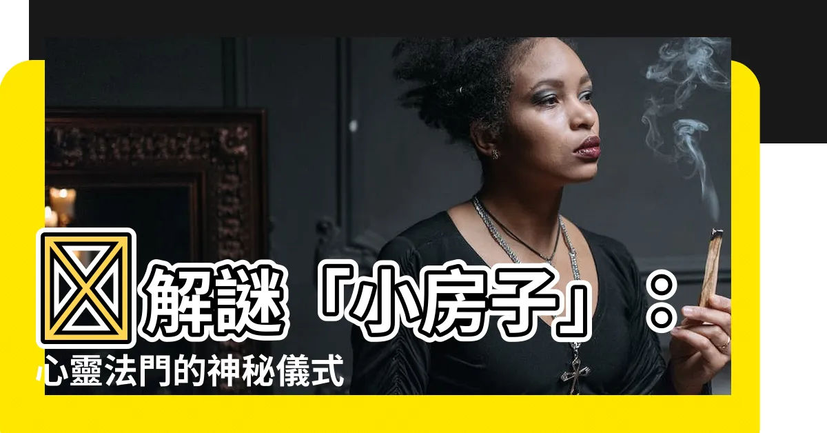 【什麼是小房子】✨解謎「小房子」：心靈法門的神秘儀式，助您轉危為安！✨