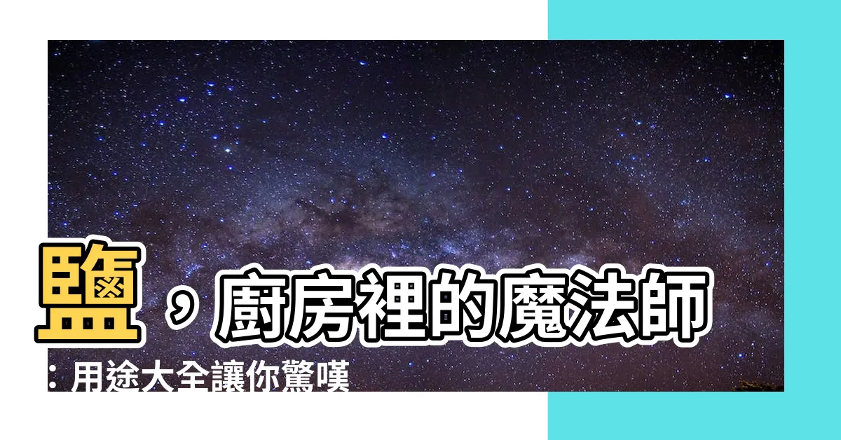 【鹽的作用】鹽，廚房裡的魔法師：用途大全讓你驚嘆不已！