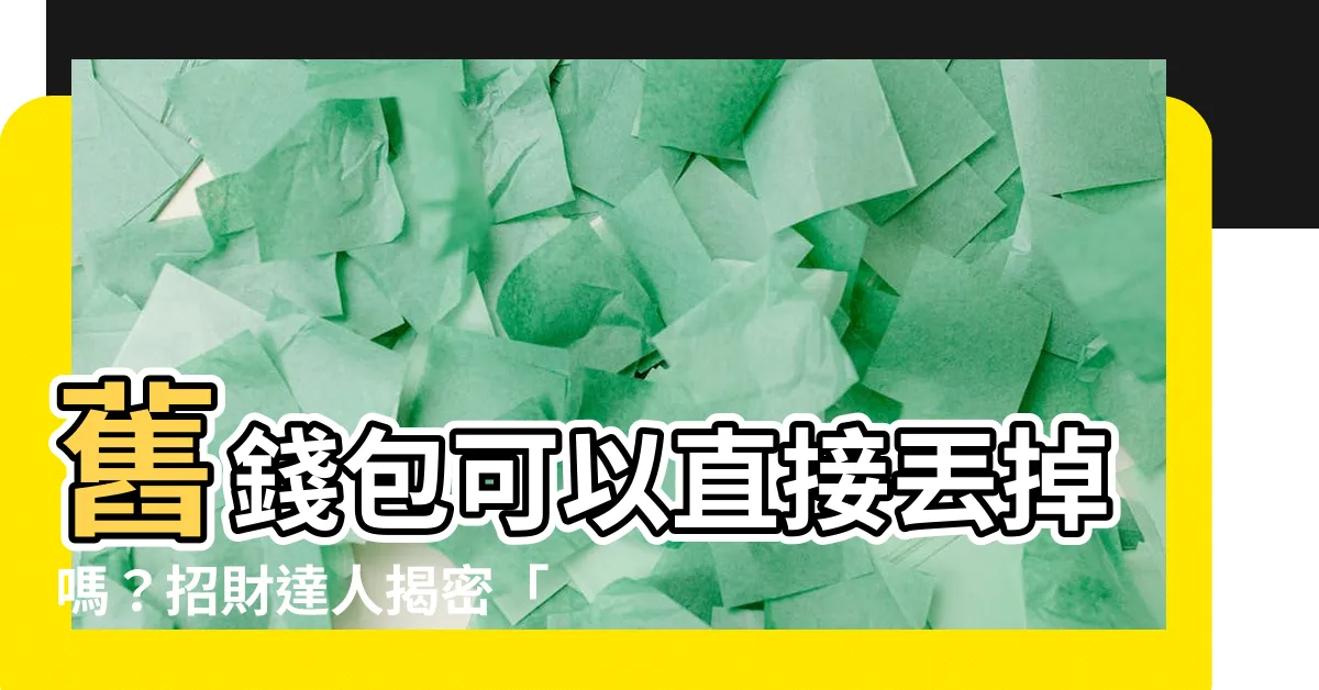 【舊錢包可以 直接丟掉嗎】舊錢包可以直接丟掉嗎？招財達人揭密「5個錢包招財秘招」
