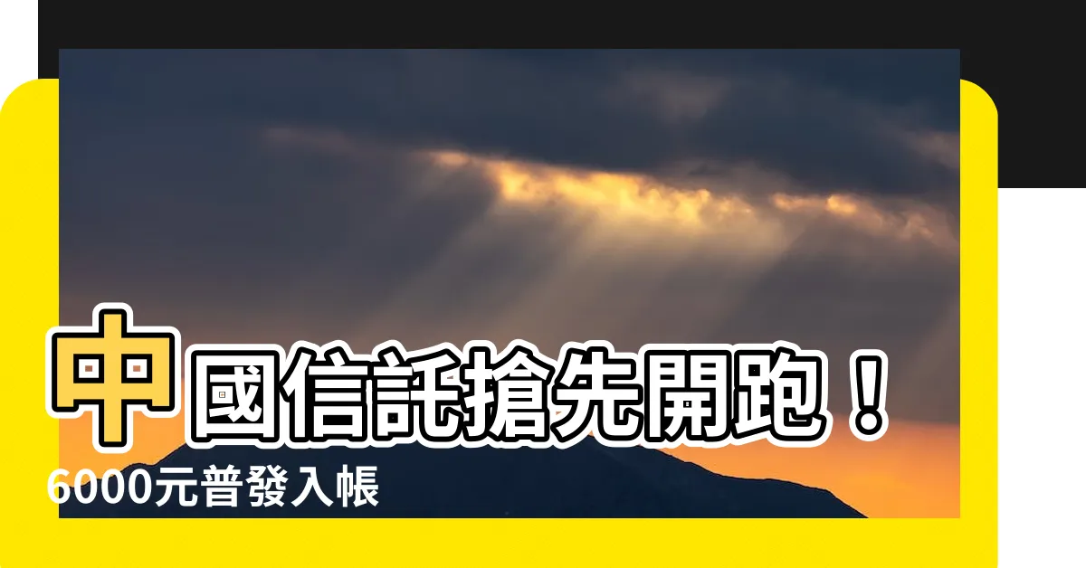 【中國信託 6000】中國信託搶先開跑！6000元普發入帳搶先看