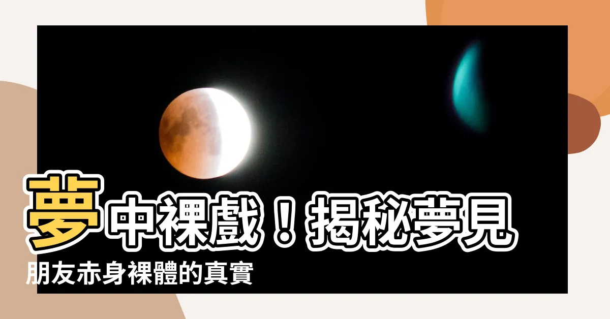 【夢見朋友裸體】夢中裸戲！揭秘夢見朋友赤身裸體的真實含義