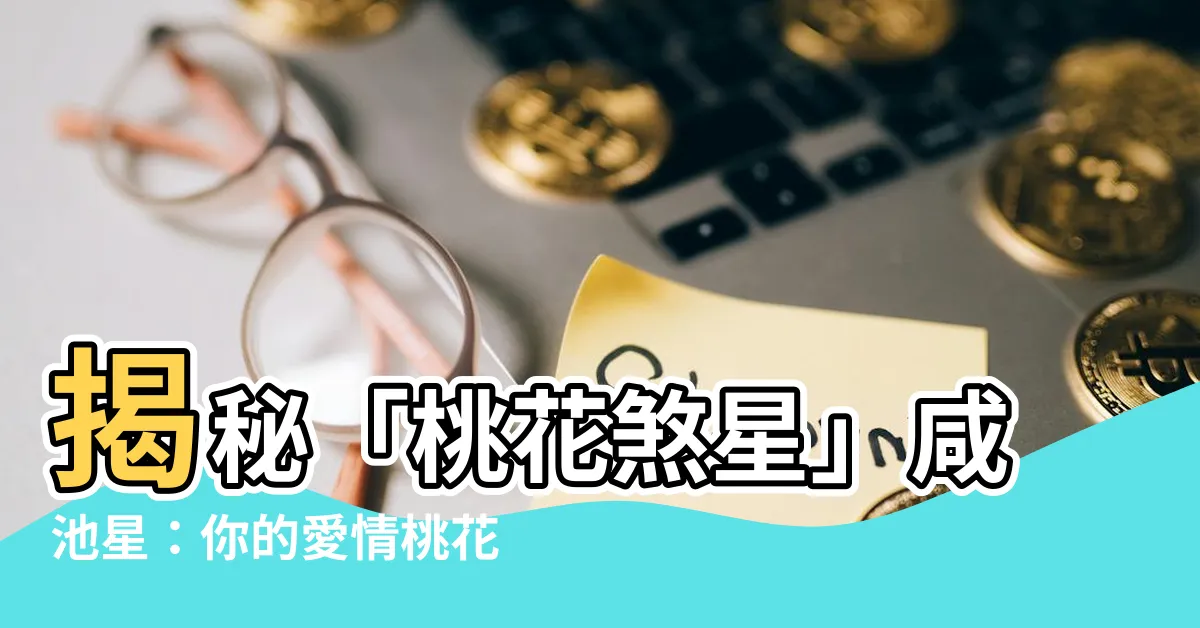 【咸池星】揭秘「桃花煞星」咸池星：你的愛情桃花運如何？