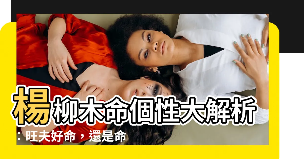 【楊柳木 性格】楊柳木命個性大解析：旺夫好命，還是命途多舛？