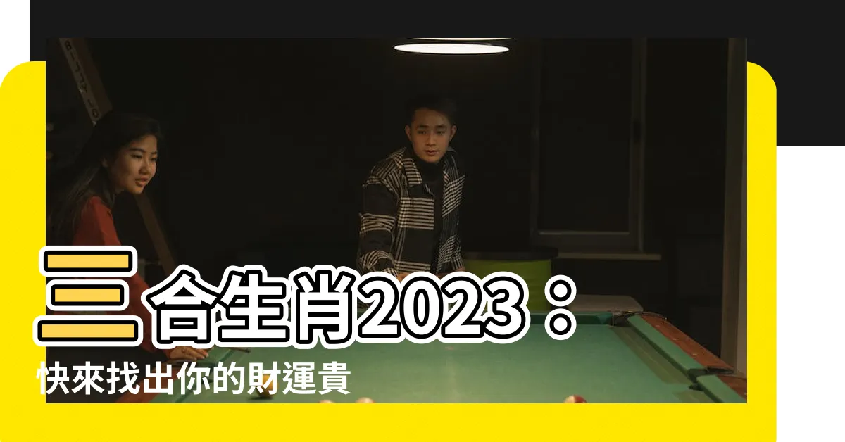 【三合生肖2023】三合生肖2023：快來找出你的財運貴人助你2023財旺運旺！