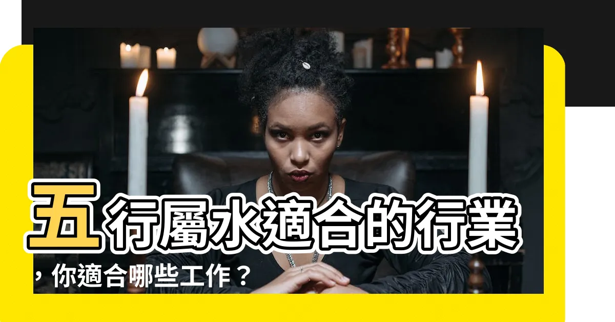 【五行屬水適合的行業】五行屬水適合的行業，你適合哪些工作？