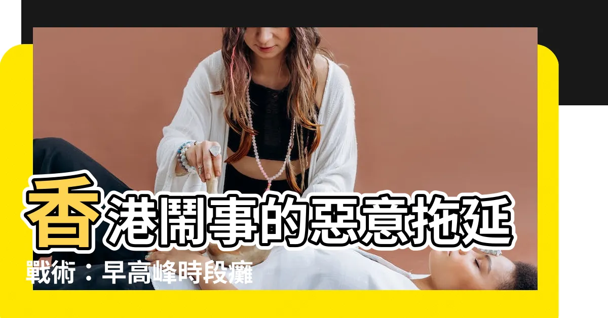 【香港鬧事】香港鬧事的惡意拖延戰術：早高峯時段癱瘓地鐵