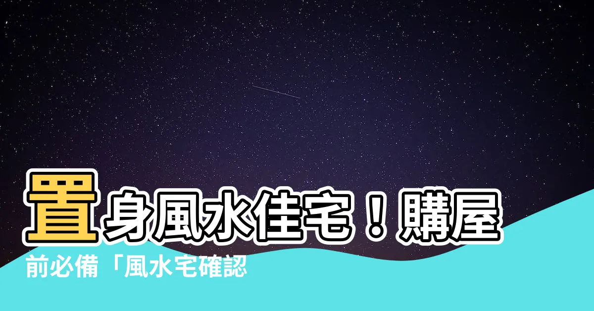 【風水宅】置身風水佳宅！購屋前必備「風水宅確認清單」，住好宅不求人