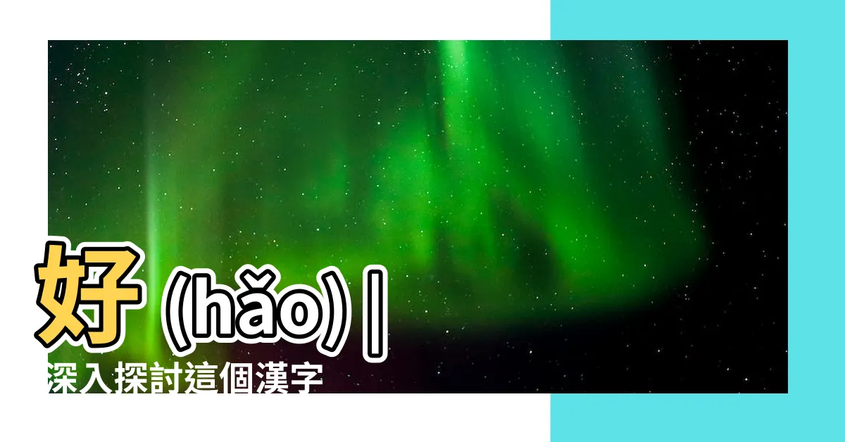 【好 kanji meaning】好 (hǎo) | 深入探討這個漢字的含義、用法和起源