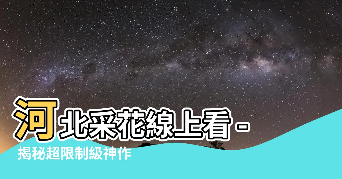 【河北採花 線上看】河北採花線上看 - 揭秘超限制級神作,尺度大膽挑戰你的極限!