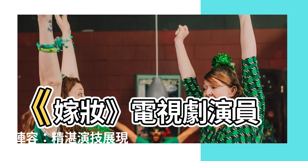 【嫁妝 (電視劇)演員陣容】《嫁妝》電視劇演員陣容：精湛演技展現時代縮影