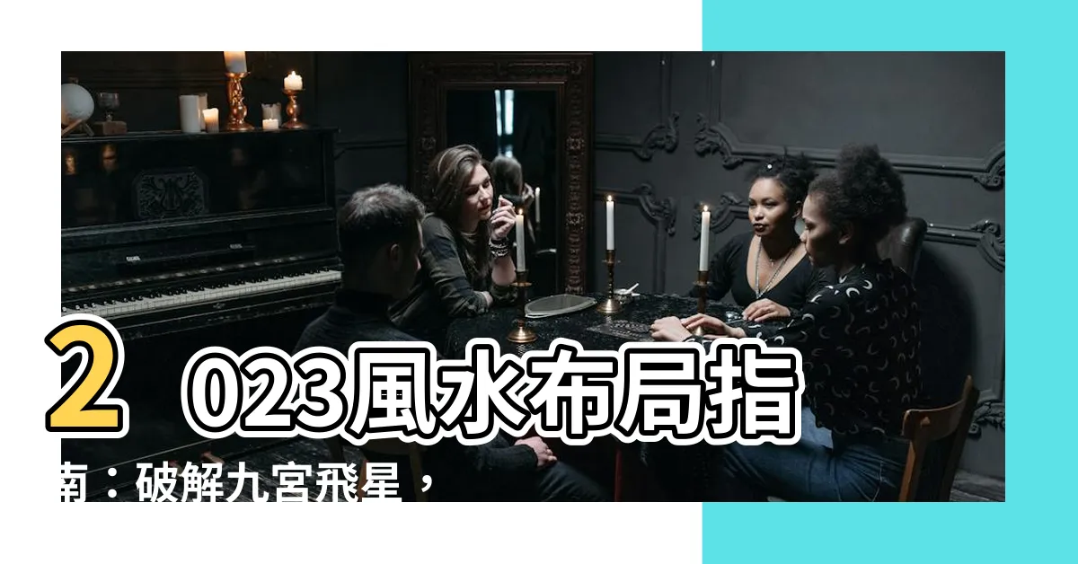 【風水佈局2023】2023風水佈局指南：破解九宮飛星，好運滾滾來