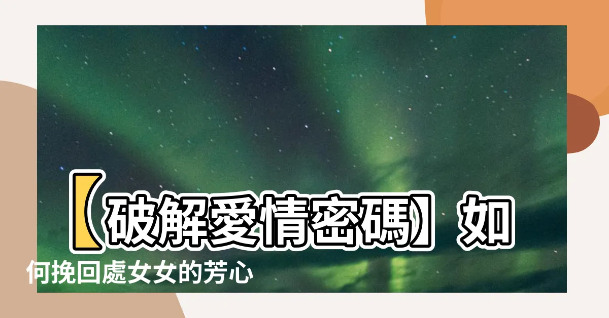 【如何挽回處女女】【破解愛情密碼】如何挽回處女女的芳心
