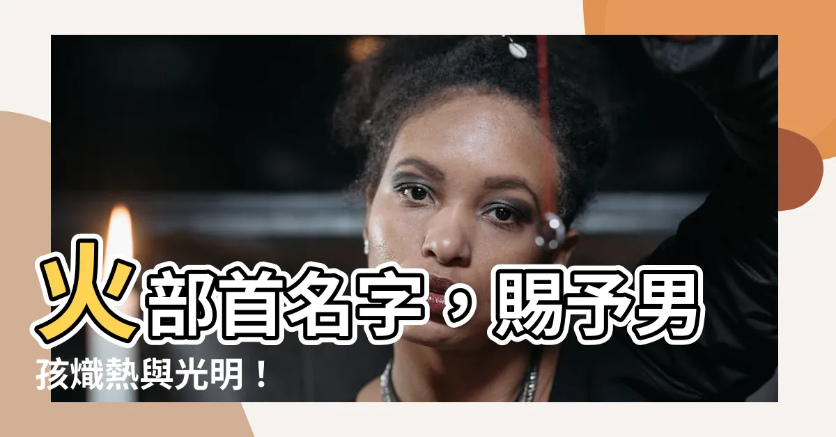 【火部首名字】火部首名字，賜予男孩熾熱與光明！