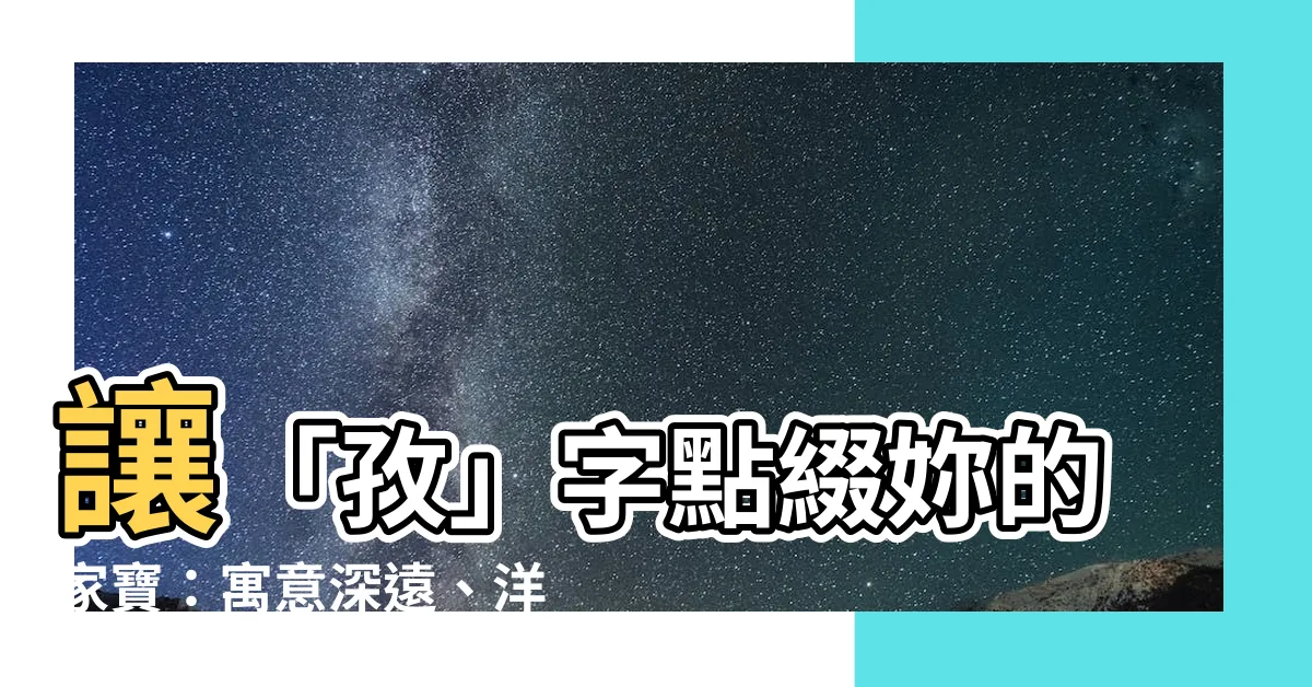 【孜名字】讓「孜」字點綴妳的家寶：寓意深遠、洋氣好聽的女孩好名字