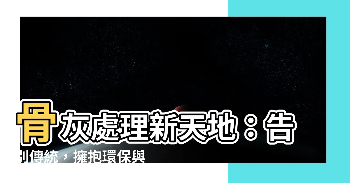 【骨灰處理方式】骨灰處理新天地：告別傳統，擁抱環保與多元