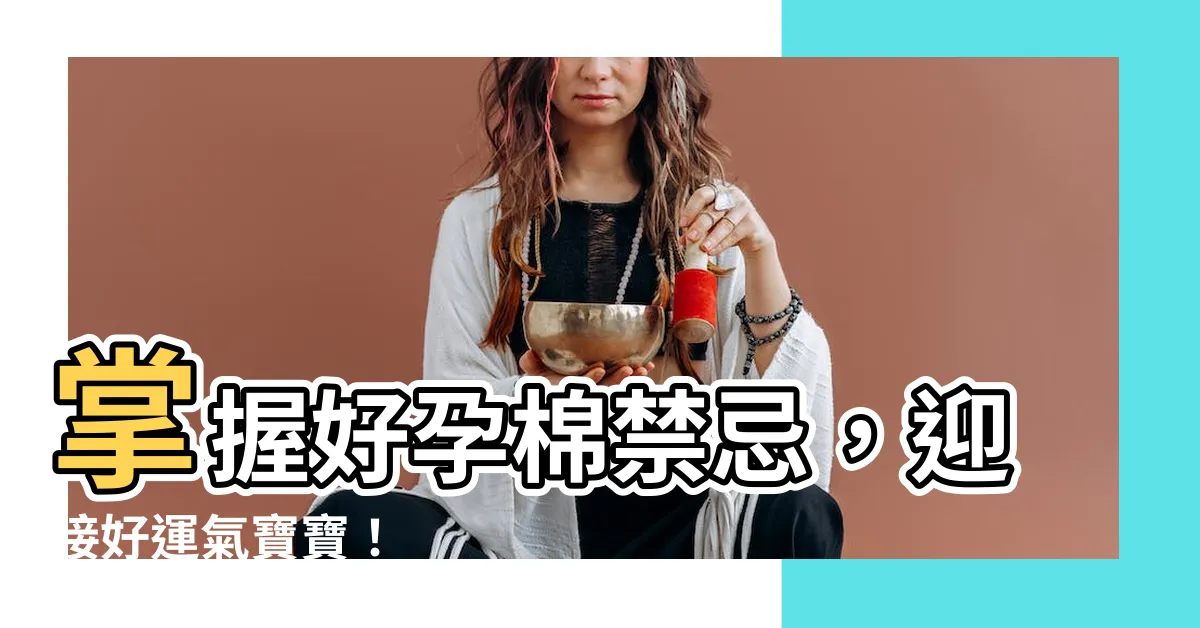 【好孕棉禁忌】掌握好孕棉禁忌，迎接好運氣寶寶！