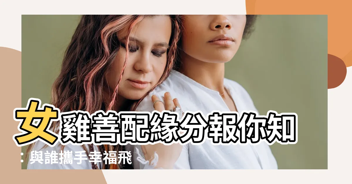 【女雞】女雞善配緣分報你知：與誰攜手幸福飛