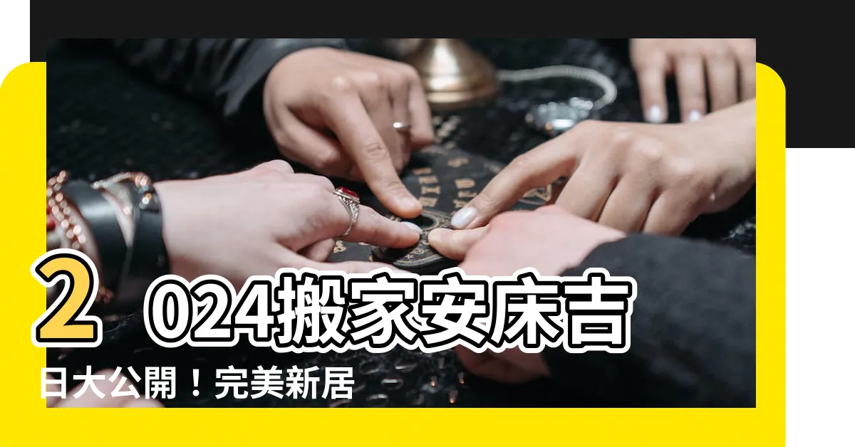 【搬家安牀吉日】2024搬家安牀吉日大公開！完美新居從挑個好日子開始