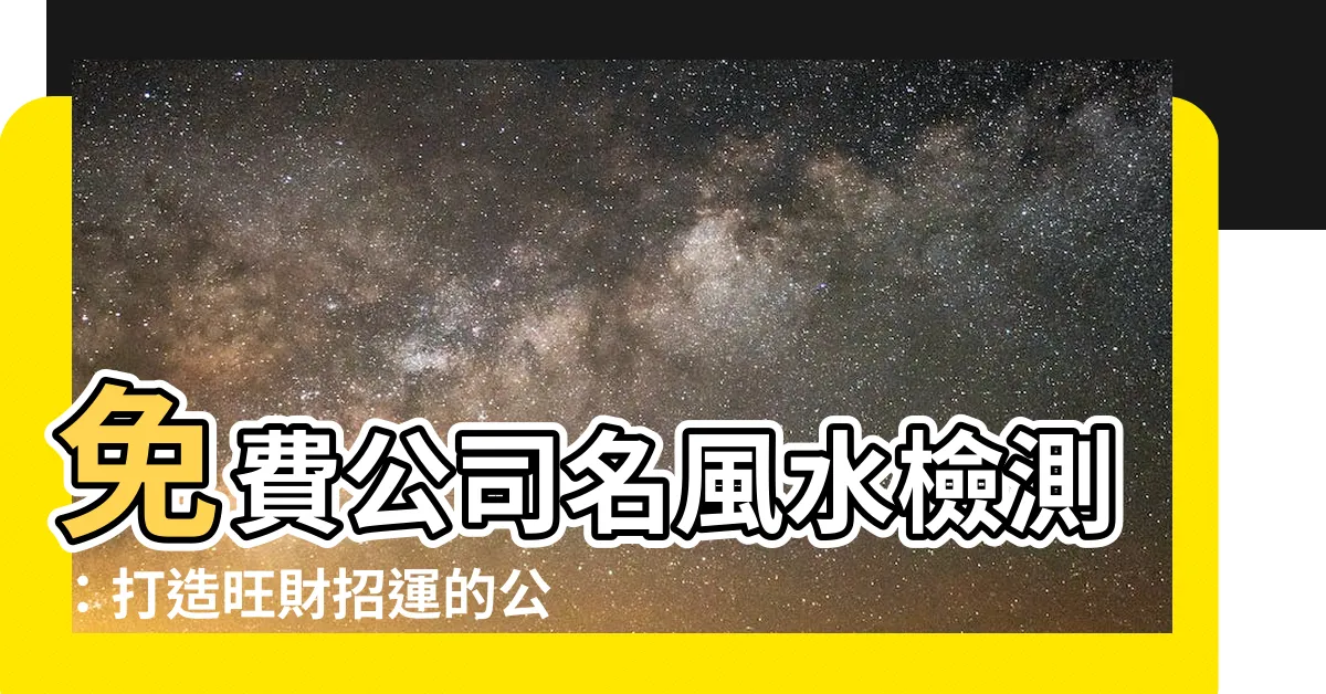 【公司名風水】免費公司名風水檢測：打造旺財招運的公司名字