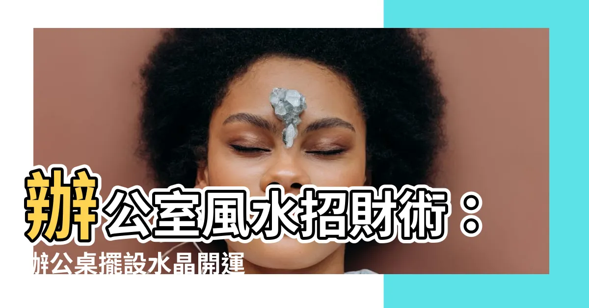 【辦公桌擺設水晶】辦公室風水招財術：辦公桌擺設水晶開運發財！