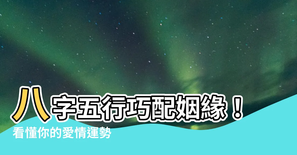 【五行感情】八字五行巧配姻緣！看懂你的愛情運勢