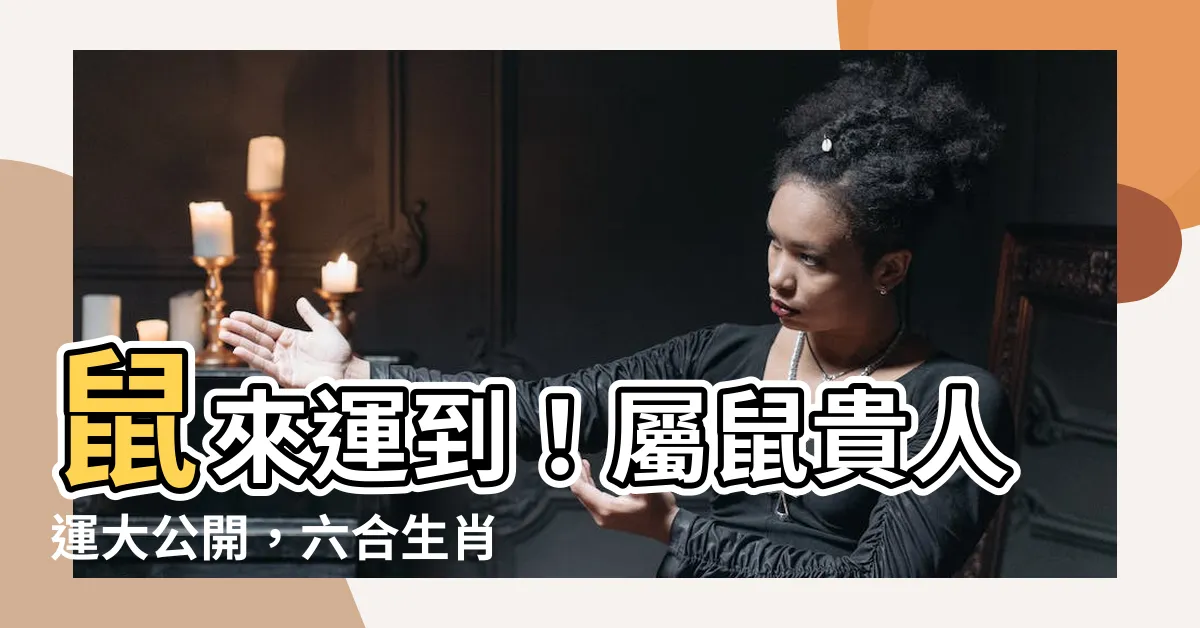 【屬鼠六合】鼠來運到！屬鼠貴人運大公開，六合生肖報你知