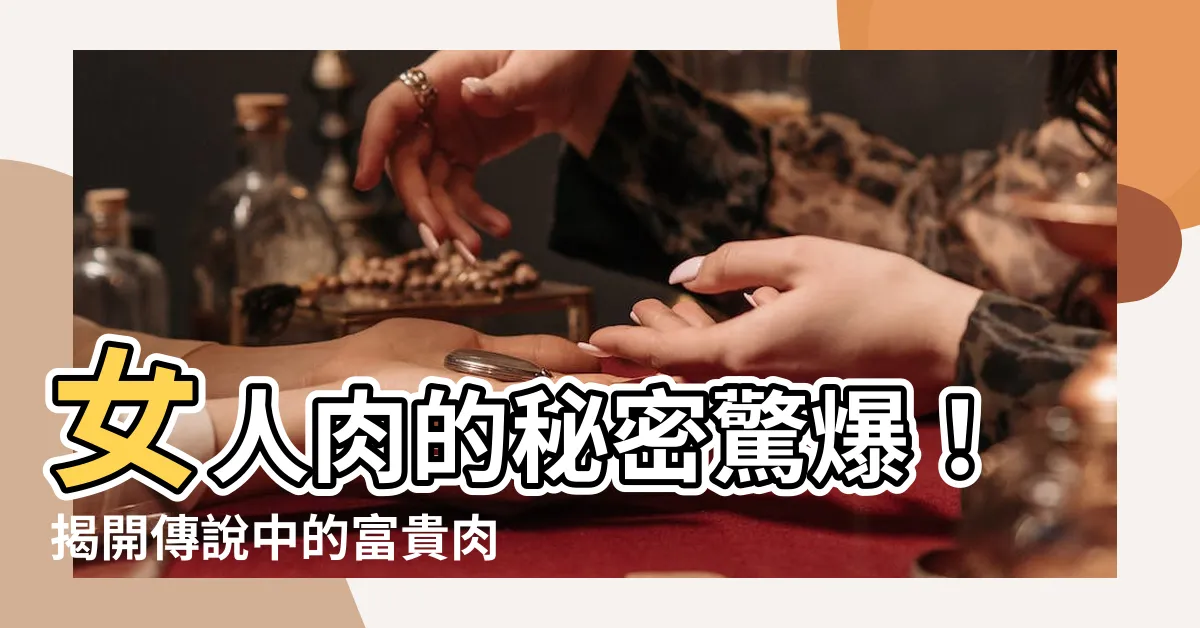 【女人肉】女人肉的秘密驚爆！揭開傳説中的富貴肉相！