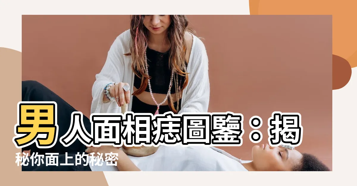 【男面相痣圖解】男人面相痣圖鑒：揭秘你面上的秘密
