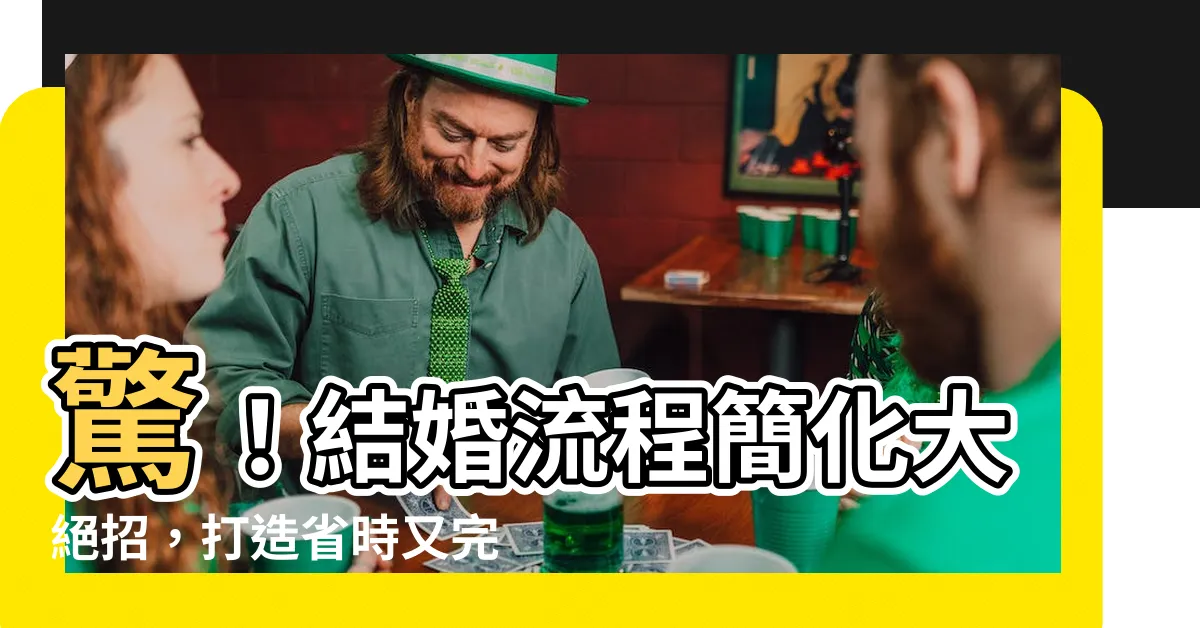 【結婚流程簡化】驚！結婚流程簡化大絕招，打造省時又完美的終身大事