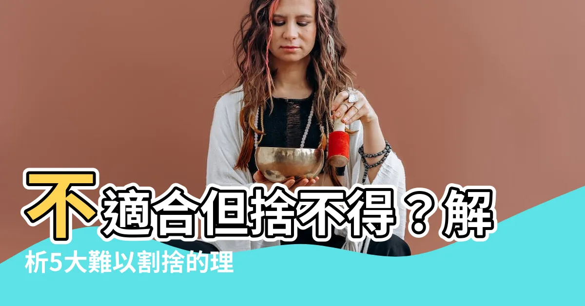 【不適合但捨不得】不適合但捨不得？解析5大難以割捨的理由！
