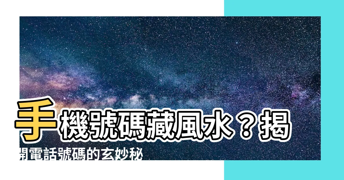 【電話 號碼 風水】手機號碼藏風水？揭開電話號碼的玄妙秘密