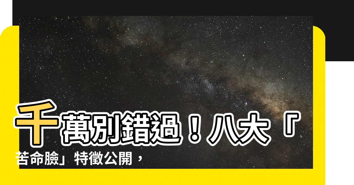 【苦命臉】千萬別錯過！八大「苦命臉」特徵公開，若有過半小心惹禍上身