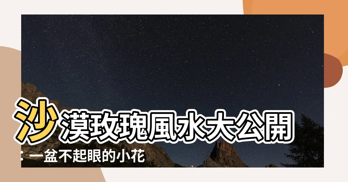 【沙漠玫瑰風水】沙漠玫瑰風水大公開：一盆不起眼的小花竟能化解黴運！