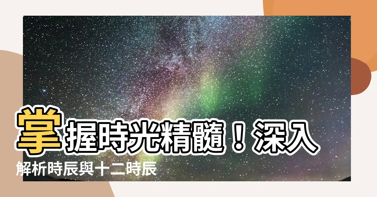 【時辰對照】掌握時光精髓！深入解析時辰與十二時辰對照表