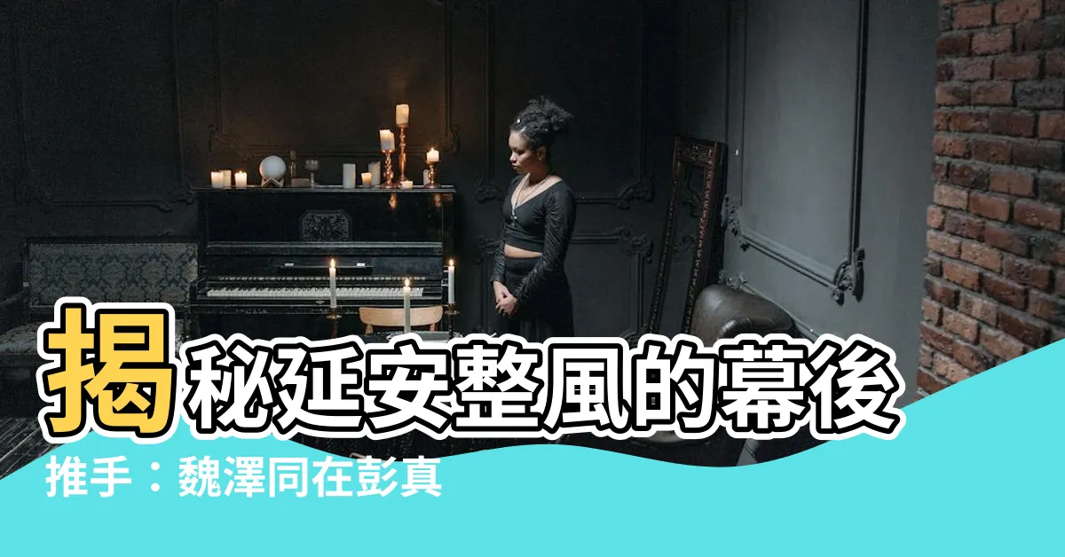 【魏澤同】揭秘延安整風的幕後推手：魏澤同在彭真領導下的關鍵角色