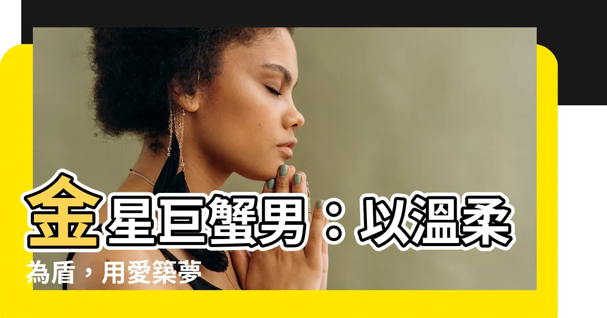 【金星 巨蟹男】金星巨蟹男：以温柔為盾，用愛築夢