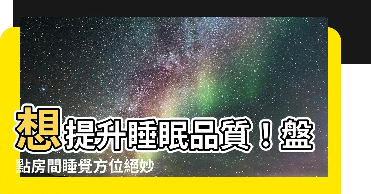 【房間睡覺方位】想提升睡眠品質！盤點房間睡覺方位絕妙秘笈，打造好運磁場！
