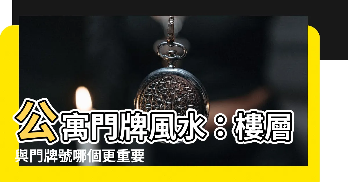 【公寓門牌風水】公寓門牌風水：樓層與門牌號哪個更重要？
