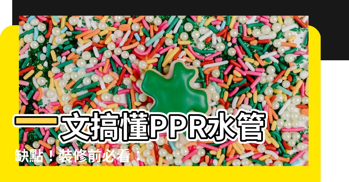【ppr水管缺點】一文搞懂PPR水管缺點！裝修前必看：PPR水管優缺點大揭密