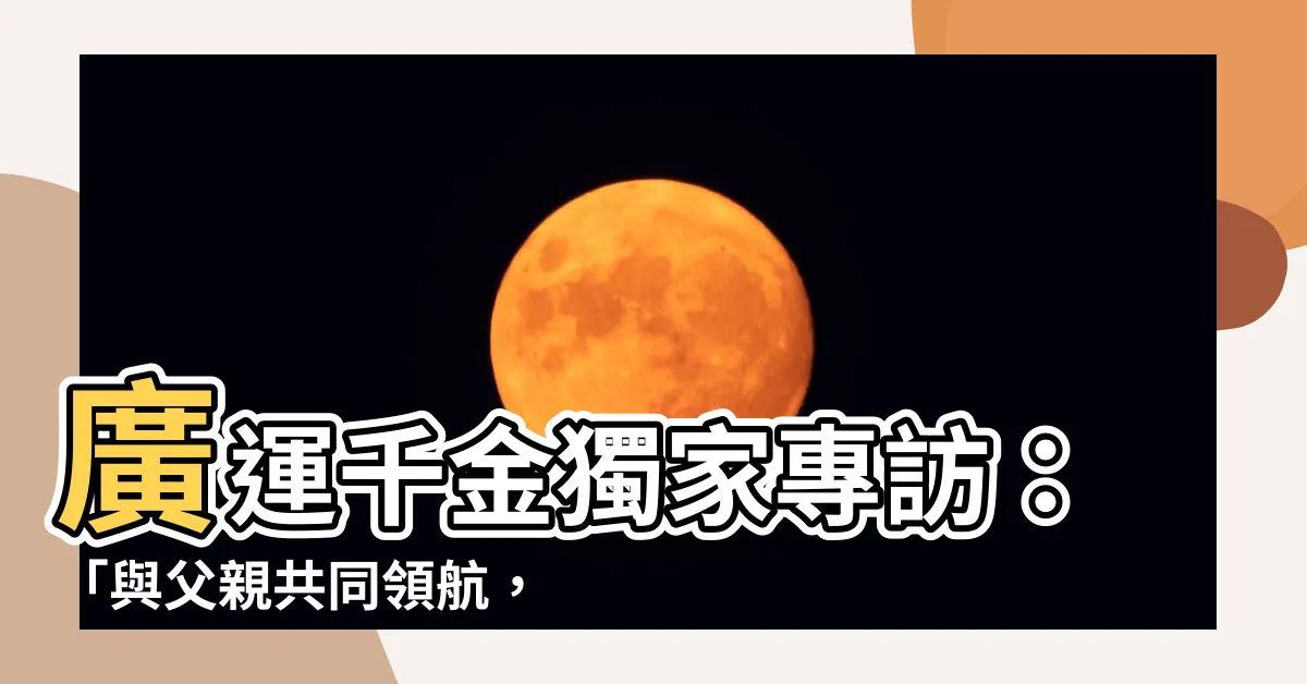 【廣運千金】廣運千金獨家專訪：「與父親共同領航，追求真善美」