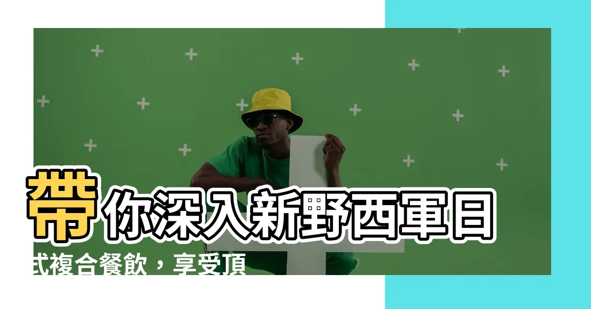 【新野西軍日式複合餐飲】帶你深入新野西軍日式複合餐飲，享受頂級美食盛宴