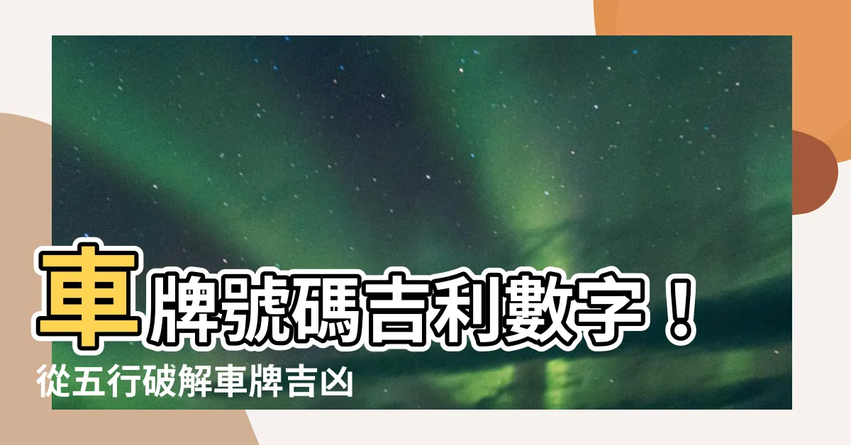 【車牌號碼吉利數字】車牌號碼吉利數字！從五行破解車牌吉凶