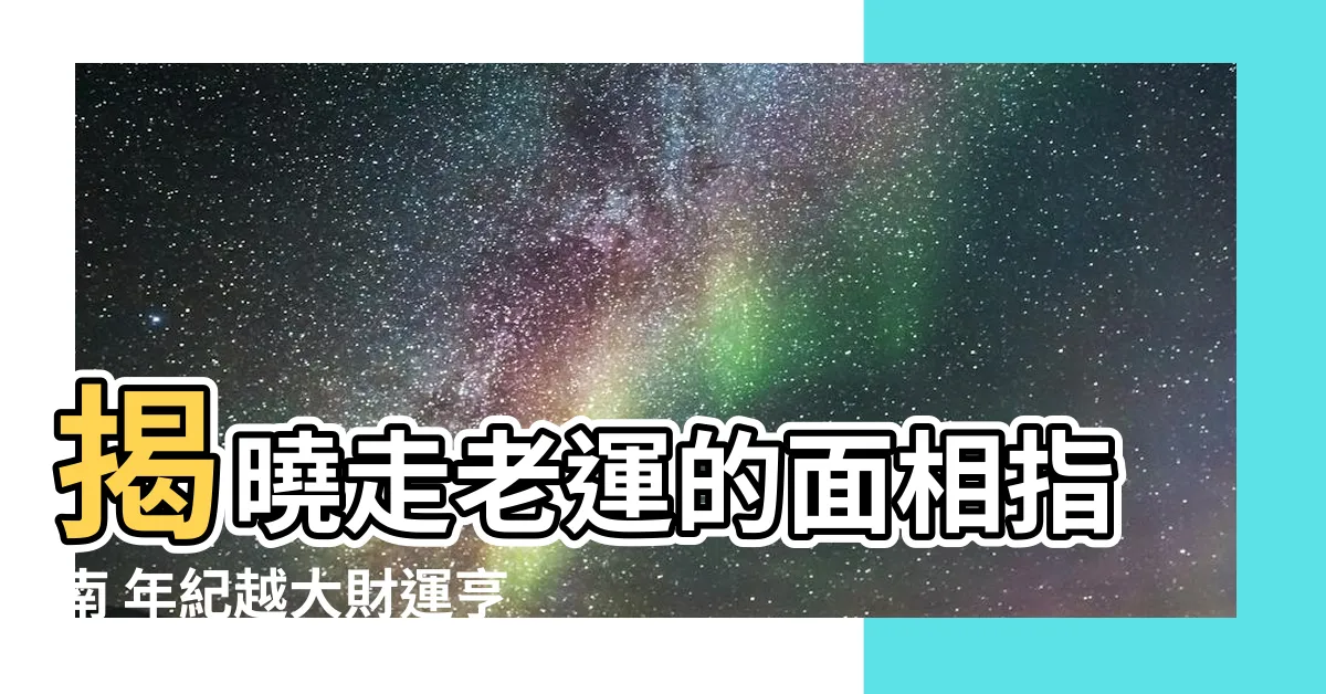【走老運的面相】揭曉走老運的面相指南 年紀越大財運亨通好福氣
